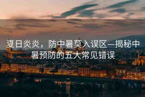 夏日炎炎，防中暑莫入誤區(qū)—揭秘中暑預防的五大常見錯誤