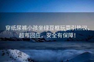 穿紙尿褲小孩坐綠豆框玩耍引熱議，超市回應(yīng)，安全有保障！