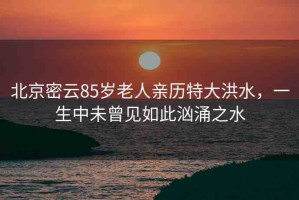 北京密云85歲老人親歷特大洪水，一生中未曾見如此洶涌之水