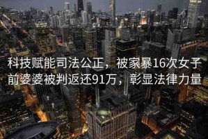 科技賦能司法公正，被家暴16次女子前婆婆被判返還91萬，彰顯法律力量