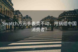 Swatch萬元手表賣不動(dòng)，甩鍋給中國消費(fèi)者？