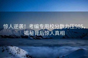 驚人逆襲！考編專(zhuān)用校分?jǐn)?shù)力壓985，揭秘背后驚人真相