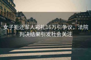 女子拒還軍人彩禮16萬(wàn)引爭(zhēng)議，法院判決結(jié)果引發(fā)社會(huì)關(guān)注