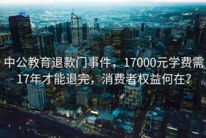 中公教育退款門事件，17000元學費需17年才能退完，消費者權益何在？