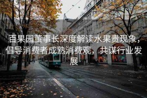 百果園董事長(zhǎng)深度解讀水果貴現(xiàn)象，倡導(dǎo)消費(fèi)者成熟消費(fèi)觀，共謀行業(yè)發(fā)展