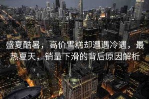 盛夏酷暑，高價(jià)雪糕卻遭遇冷遇，最熱夏天，銷量下滑的背后原因解析
