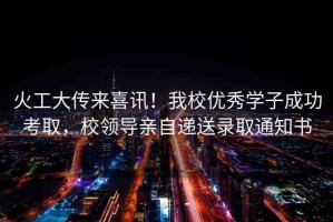 火工大傳來喜訊！我校優(yōu)秀學子成功考取，校領(lǐng)導(dǎo)親自遞送錄取通知書