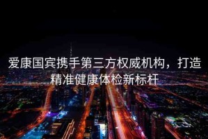 愛康國賓攜手第三方權(quán)威機構(gòu)，打造精準(zhǔn)健康體檢新標(biāo)桿