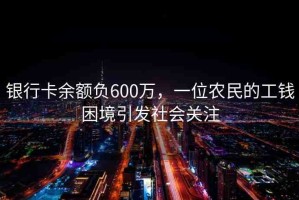銀行卡余額負(fù)600萬(wàn)，一位農(nóng)民的工錢(qián)困境引發(fā)社會(huì)關(guān)注