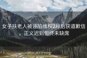 女子扶老人被誣陷維權(quán)2月后獲道歉信，正義遲到但終未缺席