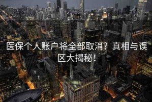 醫(yī)保個(gè)人賬戶將全部取消？真相與誤區(qū)大揭秘！