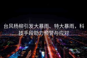 臺風(fēng)楊柳引發(fā)大暴雨、特大暴雨，科技手段助力預(yù)警與應(yīng)對