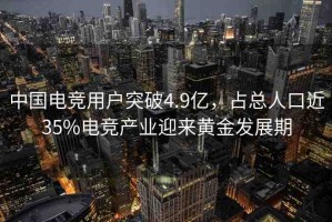 中國電競用戶突破4.9億，占總?cè)丝诮?5%電競產(chǎn)業(yè)迎來黃金發(fā)展期