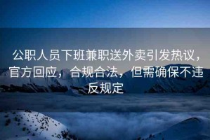 公職人員下班兼職送外賣引發(fā)熱議，官方回應(yīng)，合規(guī)合法，但需確保不違反規(guī)定