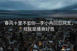 春風(fēng)十里不如你—李小冉回懟網(wǎng)友，我就是情商好低