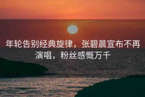 年輪告別經(jīng)典旋律，張碧晨宣布不再演唱，粉絲感慨萬千