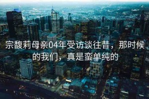 宗馥莉母親04年受訪談往昔，那時候的我們，真是蠻單純的