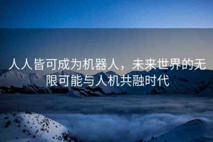 人人皆可成為機(jī)器人，未來(lái)世界的無(wú)限可能與人機(jī)共融時(shí)代