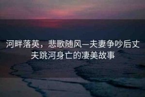 河畔落英，悲歌隨風(fēng)—夫妻爭吵后丈夫跳河身亡的凄美故事