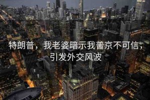 特朗普，我老婆暗示我普京不可信，引發(fā)外交風(fēng)波