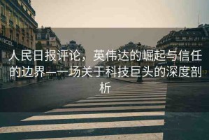人民日報評論，英偉達的崛起與信任的邊界—一場關(guān)于科技巨頭的深度剖析