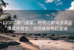1200億豪門盛宴，哈根達斯冰激凌品牌或?qū)⒁字鳎袌龈窬衷倨鸩? title=