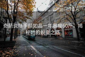 奇葩說(shuō)辯手顏如晶一年暴瘦60斤，揭秘她的蛻變之路
