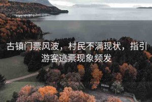 古鎮(zhèn)門票風(fēng)波，村民不滿現(xiàn)狀，指引游客逃票現(xiàn)象頻發(fā)