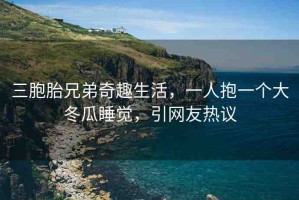 三胞胎兄弟奇趣生活，一人抱一個(gè)大冬瓜睡覺，引網(wǎng)友熱議