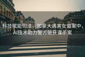 科技賦能司法，加拿大遇害女童案中，AI技術助力警方破獲謀殺案