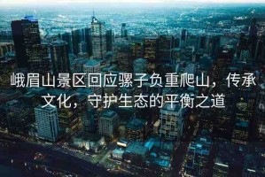 峨眉山景區(qū)回應(yīng)騾子負(fù)重爬山，傳承文化，守護(hù)生態(tài)的平衡之道