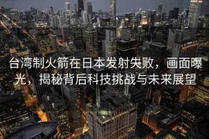 臺(tái)灣制火箭在日本發(fā)射失敗，畫(huà)面曝光，揭秘背后科技挑戰(zhàn)與未來(lái)展望