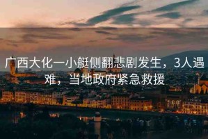 廣西大化一小艇側(cè)翻悲劇發(fā)生，3人遇難，當(dāng)?shù)卣o急救援