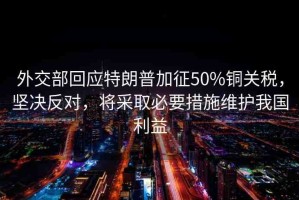 外交部回應(yīng)特朗普加征50%銅關(guān)稅，堅(jiān)決反對，將采取必要措施維護(hù)我國利益