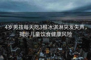 4歲男孩每天吃3根冰淇淋突發(fā)失聲，揭示兒童飲食健康風險