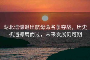 湖北遺憾退出航母命名爭(zhēng)奪戰(zhàn)，歷史機(jī)遇擦肩而過(guò)，未來(lái)發(fā)展仍可期