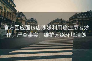 官方回應面包店涉嫌利用癌癥患者炒作，嚴查事實，維護網絡環(huán)境清朗