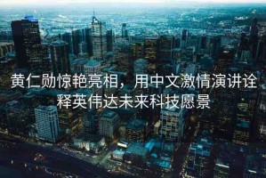 黃仁勛驚艷亮相，用中文激情演講詮釋英偉達(dá)未來(lái)科技愿景