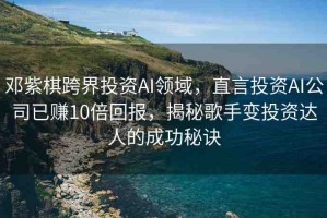 鄧紫棋跨界投資AI領(lǐng)域，直言投資AI公司已賺10倍回報(bào)，揭秘歌手變投資達(dá)人的成功秘訣