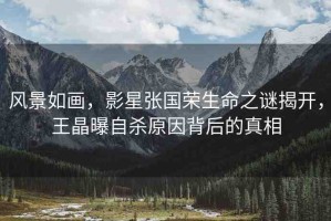 風(fēng)景如畫，影星張國榮生命之謎揭開，王晶曝自殺原因背后的真相