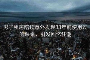 男子租房陪讀意外發(fā)現(xiàn)33年前使用過(guò)的課桌，引發(fā)回憶狂潮