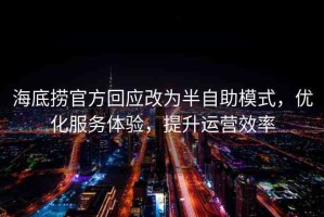 海底撈官方回應(yīng)改為半自助模式，優(yōu)化服務(wù)體驗(yàn)，提升運(yùn)營效率