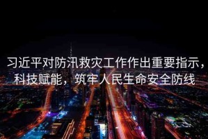 習(xí)近平對防汛救災(zāi)工作作出重要指示，科技賦能，筑牢人民生命安全防線