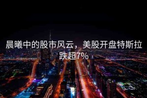 晨曦中的股市風(fēng)云，美股開(kāi)盤(pán)特斯拉跌超7%
