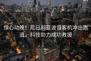 驚心動魄！尼日利亞波音客機沖出跑道，科技助力成功救援
