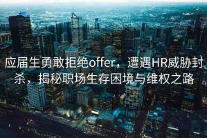 應(yīng)屆生勇敢拒絕offer，遭遇HR威脅封殺，揭秘職場(chǎng)生存困境與維權(quán)之路