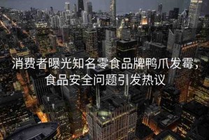 消費(fèi)者曝光知名零食品牌鴨爪發(fā)霉，食品安全問(wèn)題引發(fā)熱議