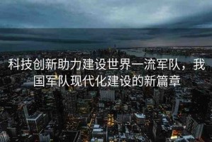 科技創(chuàng)新助力建設(shè)世界一流軍隊(duì)，我國(guó)軍隊(duì)現(xiàn)代化建設(shè)的新篇章