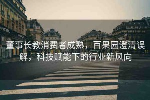 董事長(zhǎng)教消費(fèi)者成熟，百果園澄清誤解，科技賦能下的行業(yè)新風(fēng)向