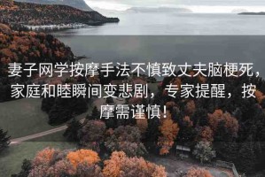 妻子網(wǎng)學(xué)按摩手法不慎致丈夫腦梗死，家庭和睦瞬間變悲劇，專家提醒，按摩需謹(jǐn)慎！